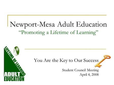 Newport-Mesa Adult Education Promoting a Lifetime of Learning You Are the Key to Our Success Student Council Meeting April 4, 2008.
