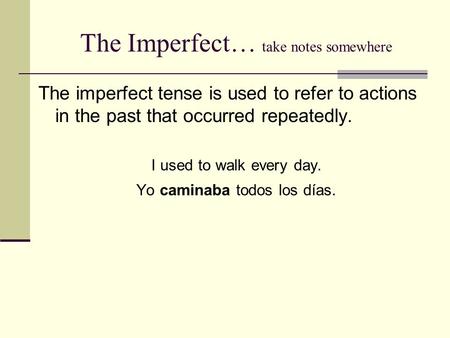 The Imperfect… take notes somewhere The imperfect tense is used to refer to actions in the past that occurred repeatedly. I used to walk every day. Yo.