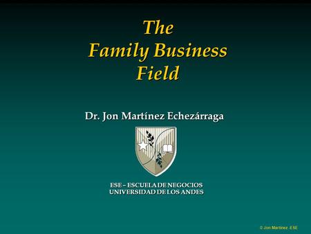 © Jon Martínez -ESE ESE – ESCUELA DE NEGOCIOS UNIVERSIDAD DE LOS ANDES Dr. Jon Martínez Echezárraga The Family Business Field.