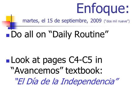 Enfoque: martes, el 15 de septiembre, 2009 (dos mil nueve) Do all on Daily Routine Look at pages C4-C5 in Avancemos textbook: El Día de la Independencia.