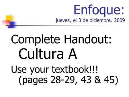 Enfoque: jueves, el 3 de diciembre, 2009 Complete Handout: Cultura A Use your textbook!!! (pages 28-29, 43 & 45)