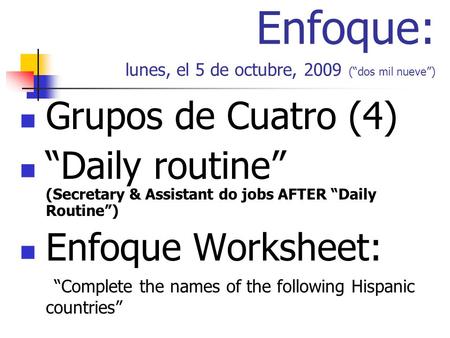 Enfoque: lunes, el 5 de octubre, 2009 (dos mil nueve) Grupos de Cuatro (4) Daily routine (Secretary & Assistant do jobs AFTER Daily Routine) Enfoque Worksheet:
