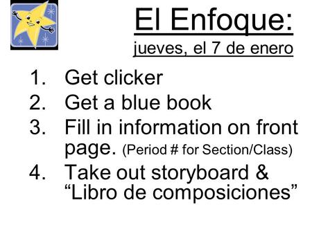 El Enfoque: jueves, el 7 de enero 1.Get clicker 2.Get a blue book 3.Fill in information on front page. (Period # for Section/Class) 4.Take out storyboard.