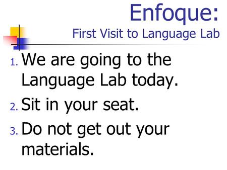Enfoque: First Visit to Language Lab 1. We are going to the Language Lab today. 2. Sit in your seat. 3. Do not get out your materials.