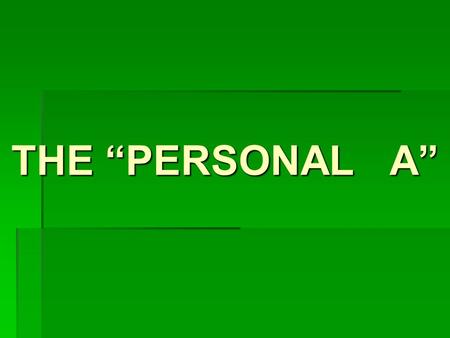 THE PERSONAL A The personal A o The personal A has no meaning in English. o The personal A is a bookmark… o It is placed before the direct object in.
