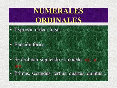 NUMERALES ORDINALES Expresan orden, lugar. Función fórica. Se declinan siguiendo el modelo -us, -a, - um. Primus, secundus, tertius, quartus, quintus...