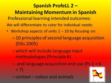 Spanish ProfeLL 2 – Maintaining Momentum in Spanish Professional learning intended outcomes: We will differentiate to cater for individual needs: Workshop.