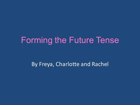 Forming the Future Tense By Freya, Charlotte and Rachel.