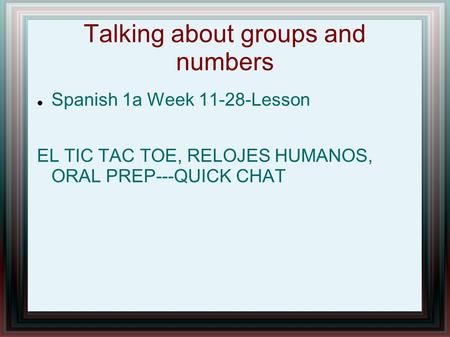 Talking about groups and numbers Spanish 1a Week 11-28-Lesson EL TIC TAC TOE, RELOJES HUMANOS, ORAL PREP---QUICK CHAT.