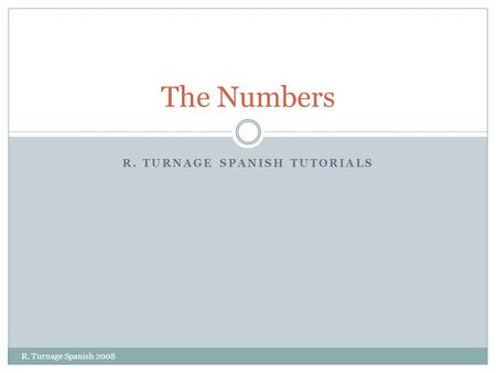 R. TURNAGE SPANISH TUTORIALS The Numbers R. Turnage Spanish 2008.