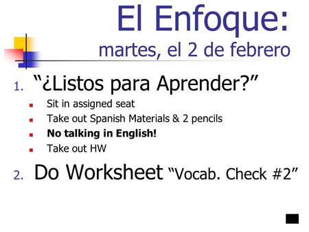 El Enfoque: martes, el 2 de febrero 1. ¿Listos para Aprender? Sit in assigned seat Take out Spanish Materials & 2 pencils No talking in English! Take out.