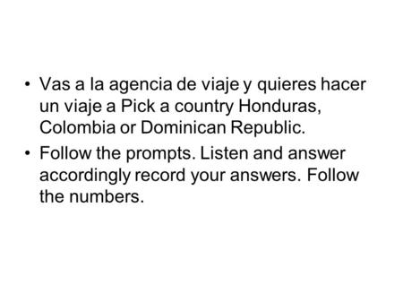 Vas a la agencia de viaje y quieres hacer un viaje a Pick a country Honduras, Colombia or Dominican Republic. Follow the prompts. Listen and answer accordingly.