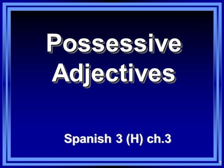 1 Possessive Adjectives Spanish 3 (H) ch.3 2 Possessive Adjectives (short forms)(in front) minuestro tu su.
