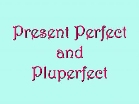 Present Perfect and Pluperfect