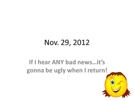 Nov. 29, 2012 If I hear ANY bad news…its gonna be ugly when I return!