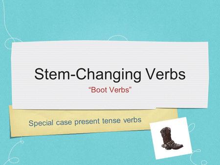 Stem-Changing Verbs “Boot Verbs” Special case present tense verbs.