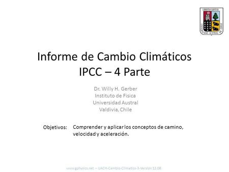 Informe de Cambio Climáticos IPCC – 4 Parte Objetivos: Dr. Willy H. Gerber Instituto de Fisica Universidad Austral Valdivia, Chile Comprender y aplicar.