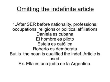 Omitting the indefinite article 1.After SER before nationality, professions, occupations, religions or political affiliations Daniela es cubana El hombre.