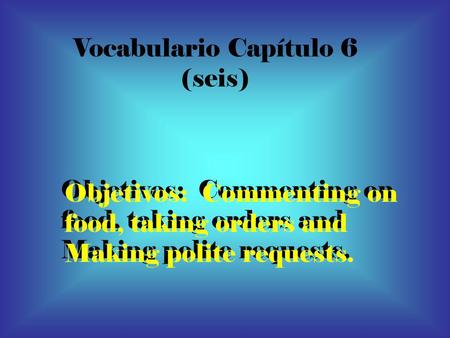 Vocabulario Capítulo 6 (seis) Objetivos: Commenting on food, taking orders and Making polite requests. Objetivos: Commenting on food, taking orders and.