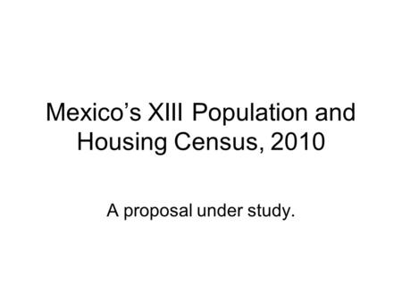 Mexicos XIII Population and Housing Census, 2010 A proposal under study.