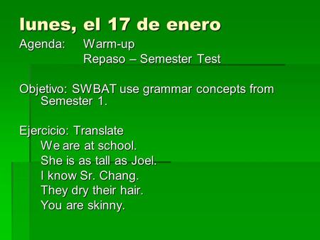 Lunes, el 17 de enero Agenda: Warm-up Repaso – Semester Test Objetivo: SWBAT use grammar concepts from Semester 1. Ejercicio: Translate We are at school.