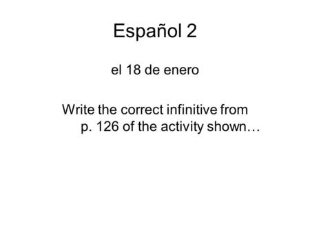 Español 2 el 18 de enero Write the correct infinitive from p. 126 of the activity shown…