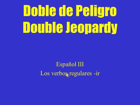 Doble de Peligro Double Jeopardy Español III Los verbos regulares -ir.