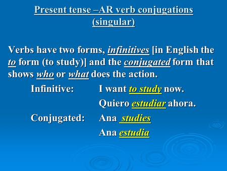 Present tense –AR verb conjugations (singular) Verbs have two forms, infinitives [in English the to form (to study)] and the conjugated form that shows.