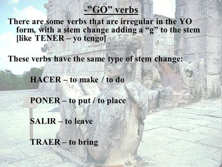 -”GO” verbs There are some verbs that are irregular in the YO form, with a stem change adding a “g” to the stem [like TENER – yo tengo] These verbs have.