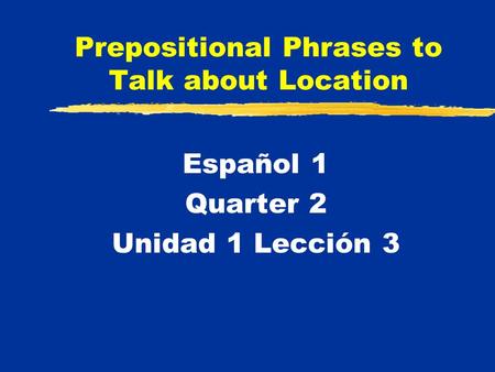 Prepositional Phrases to Talk about Location Español 1 Quarter 2 Unidad 1 Lección 3.