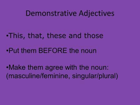 Demonstrative Adjectives This, that, these and those Put them BEFORE the noun Make them agree with the noun: (masculine/feminine, singular/plural)