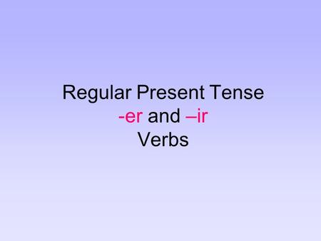 Regular Present Tense -er and –ir Verbs. There are three types of regular verbs in Spanish: verbs that end in –ar (you know already) verbs that end in.