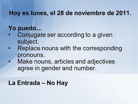 Hoy es lunes, el 28 de noviembre de 2011. Yo puedo… Conjugate ser according to a given subject. Replace nouns with the corresponding pronouns. Make nouns,