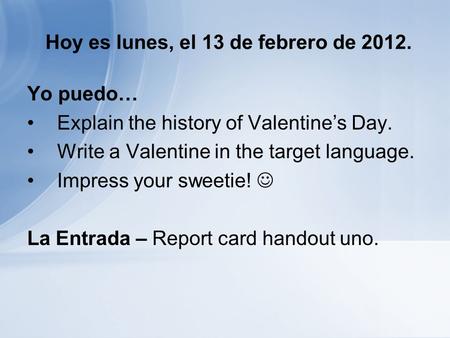 Hoy es lunes, el 13 de febrero de 2012. Yo puedo… Explain the history of Valentines Day. Write a Valentine in the target language. Impress your sweetie!