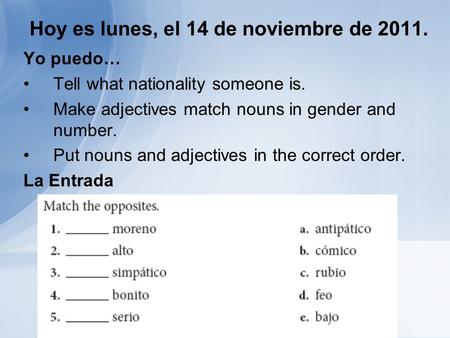 Hoy es lunes, el 14 de noviembre de 2011. Yo puedo… Tell what nationality someone is. Make adjectives match nouns in gender and number. Put nouns and adjectives.
