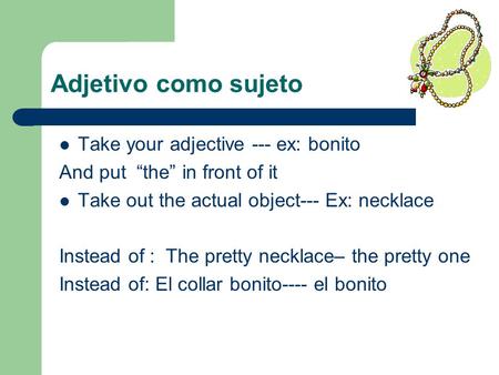 Adjetivo como sujeto Take your adjective --- ex: bonito And put the in front of it Take out the actual object--- Ex: necklace Instead of : The pretty necklace–