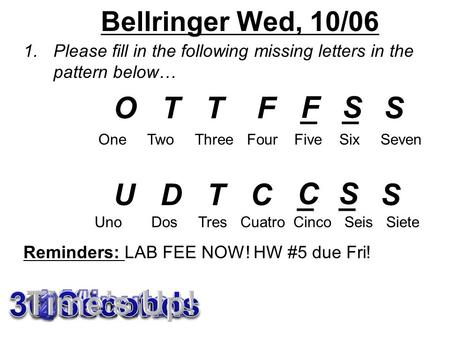 Bellringer Wed, 10/06 1.Please fill in the following missing letters in the pattern below… O T T F _ _ S U D T C _ _ S Reminders: LAB FEE NOW! HW #5 due.
