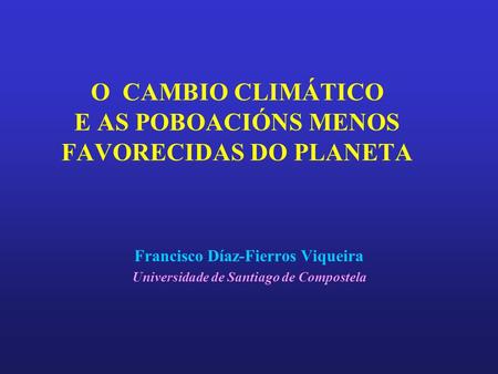 O CAMBIO CLIMÁTICO E AS POBOACIÓNS MENOS FAVORECIDAS DO PLANETA Francisco Díaz-Fierros Viqueira Universidade de Santiago de Compostela.