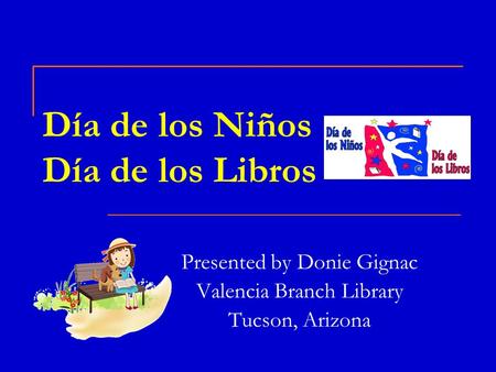 Día de los Niños Día de los Libros Presented by Donie Gignac Valencia Branch Library Tucson, Arizona.