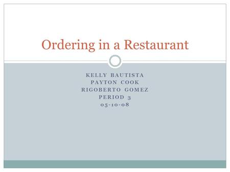 KELLY BAUTISTA PAYTON COOK RIGOBERTO GOMEZ PERIOD 3 05-10-08 Ordering in a Restaurant.