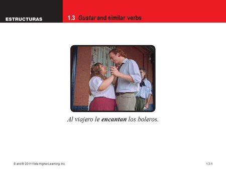 1.3 Gustar and similar verbs © and ® 2011 Vista Higher Learning, Inc.1.3-1 Al viajero le encantan los boleros.