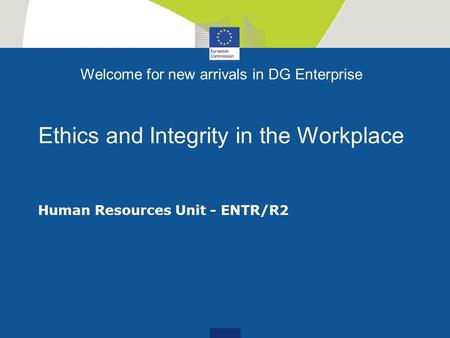 Welcome for new arrivals in DG Enterprise Ethics and Integrity in the Workplace Human Resources Unit - ENTR/R2.