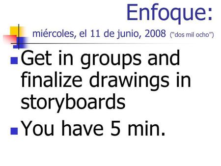 Enfoque: miércoles, el 11 de junio, 2008 (dos mil ocho) Get in groups and finalize drawings in storyboards You have 5 min.