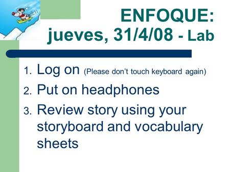 ENFOQUE: jueves, 31/4/08 - Lab 1. Log on (Please dont touch keyboard again) 2. Put on headphones 3. Review story using your storyboard and vocabulary.