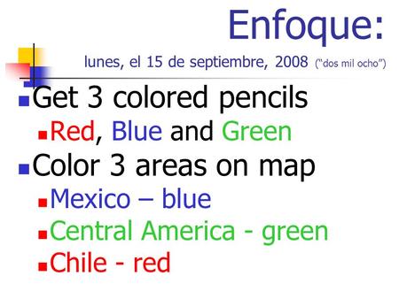 Enfoque: lunes, el 15 de septiembre, 2008 (dos mil ocho) Get 3 colored pencils Red, Blue and Green Color 3 areas on map Mexico – blue Central America -