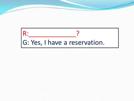 R:_____________? G: Yes, I have a reservation.. G:Wheres the bar? R: ______________.