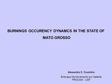 Alexandre C. Coutinho Embrapa Monitoramento por Satélite PROCAM - USP BURNINGS OCCURENCY DYNAMCS IN THE STATE OF MATO GROSSO.
