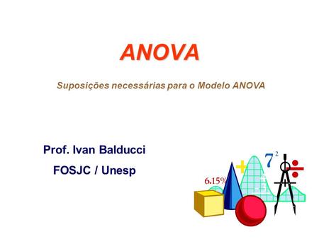 ANOVA Prof. Ivan Balducci FOSJC / Unesp Suposições necessárias para o Modelo ANOVA.