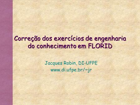 Correção dos exercícios de engenharia do conhecimento em FLORID Jacques Robin, DI-UFPE www.di.ufpe.br/~jr.