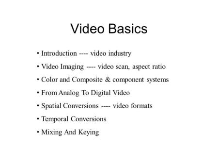 Video Basics Introduction ---- video industry Video Imaging ---- video scan, aspect ratio Color and Composite & component systems From Analog To Digital.